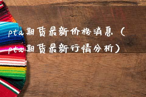 pta期货最新消息（pta期货最新行情分析） (https://www.njaxzs.com/) 原油期货 第1张
