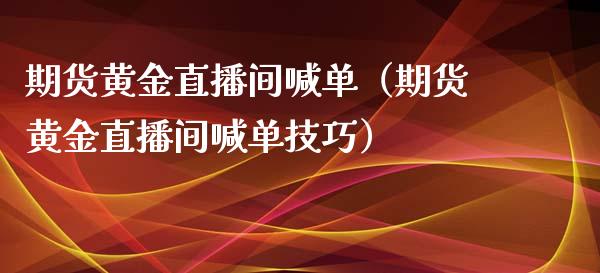 期货黄金直播间喊单（期货黄金直播间喊单技巧） (https://www.njaxzs.com/) 期货行情 第1张