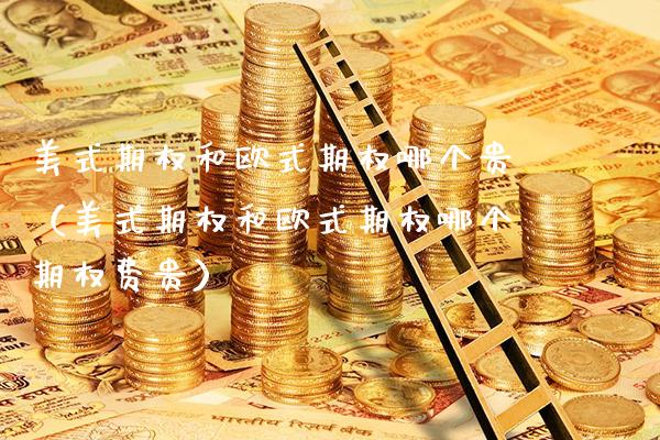 美式期权和欧式期权哪个贵（美式期权和欧式期权哪个期权费贵） (https://www.njaxzs.com/) 黄金期货 第1张