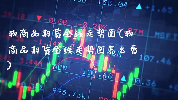 软商品期货全线走势图(软商品期货全线走势图怎么看) (https://www.njaxzs.com/) 期货行情 第1张