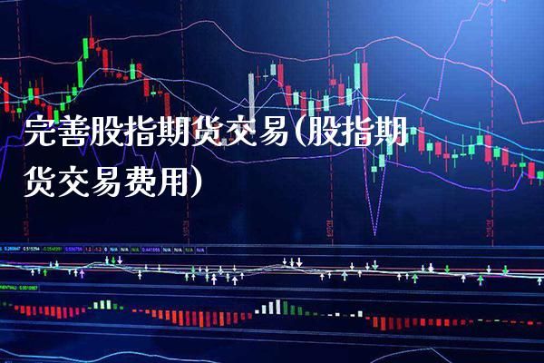 完善股指期货交易(股指期货交易费用) (https://www.njaxzs.com/) 内盘期货 第1张