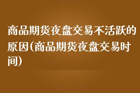 商品期货夜盘交易不活跃的原因(商品期货夜盘交易时间) (https://www.njaxzs.com/) 期货直播间 第1张
