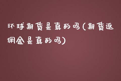 环球期货是真的吗(期货返佣金是真的吗) (https://www.njaxzs.com/) 期货投资 第1张