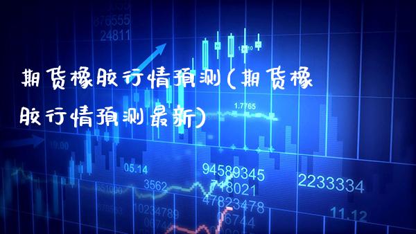 期货橡胶行情预测(期货橡胶行情预测最新) (https://www.njaxzs.com/) 期货直播间 第1张