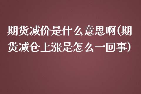 期货减价是什么意思啊(期货减仓上涨是怎么一回事) (https://www.njaxzs.com/) 内盘期货 第1张