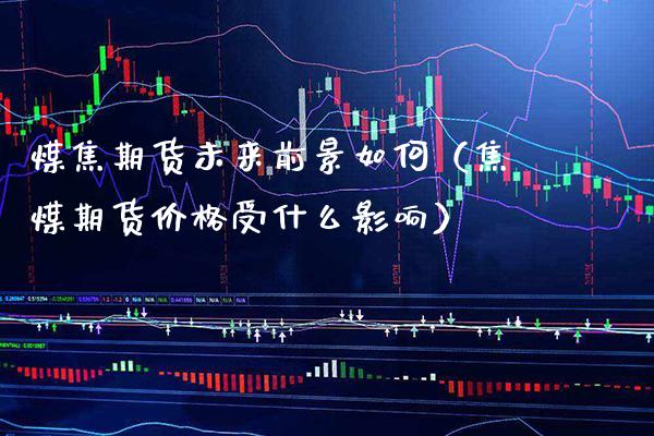 煤焦期货未来前景如何（焦煤期货受什么影响） (https://www.njaxzs.com/) 期货直播间 第1张