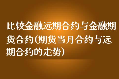 比较金融远期合约与金融期货合约(期货当月合约与远期合约的走势) (https://www.njaxzs.com/) 期货行情 第1张