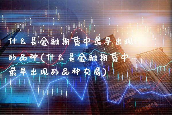 什么是金融期货中最早出现的品种(什么是金融期货中最早出现的品种交易) (https://www.njaxzs.com/) 期货直播间 第1张