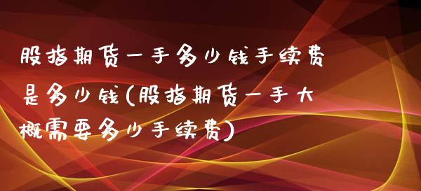 股指期货一手多少钱手续费是多少钱(股指期货一手大概需要多少手续费) (https://www.njaxzs.com/) 期货直播间 第1张