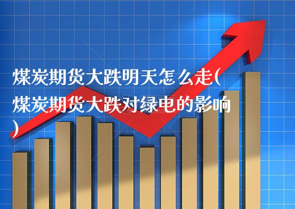 煤炭期货大跌明天怎么走(煤炭期货大跌对绿电的影响) (https://www.njaxzs.com/) 期货投资 第1张