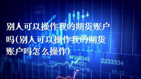 别人可以操作我的期货账户吗(别人可以操作我的期货账户吗怎么操作) (https://www.njaxzs.com/) 期货投资 第1张