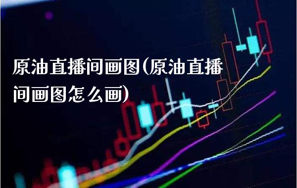 原油直播间画图(原油直播间画图怎么画) (https://www.njaxzs.com/) 期货行情 第1张