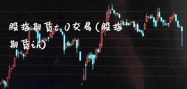 股指期货t 0交易(股指期货ih) (https://www.njaxzs.com/) 期货直播间 第1张