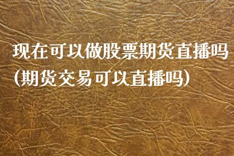现在可以做股票期货直播吗(期货交易可以直播吗) (https://www.njaxzs.com/) 期货直播间 第1张