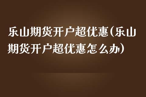 乐山期货开户超优惠(乐山期货开户超优惠怎么办) (https://www.njaxzs.com/) 期货直播间 第1张