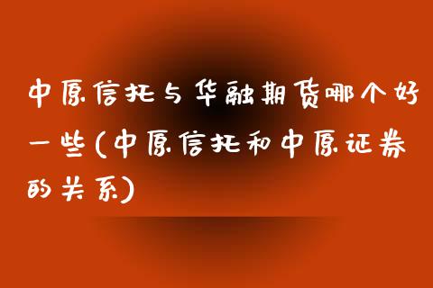 中原信托与华融期货哪个好一些(中原信托和中原证券的关系) (https://www.njaxzs.com/) 期货直播间 第1张