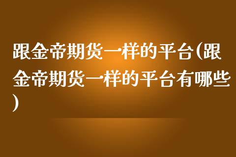 跟金帝期货一样的平台(跟金帝期货一样的平台有哪些) (https://www.njaxzs.com/) 期货行情 第1张