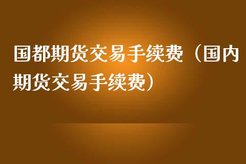 国都期货交易手续费（国内期货交易手续费） (https://www.njaxzs.com/) 内盘期货 第1张