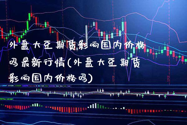 外盘大豆期货影响国内价格吗最新行情(外盘大豆期货影响国内价格吗) (https://www.njaxzs.com/) 黄金期货 第1张