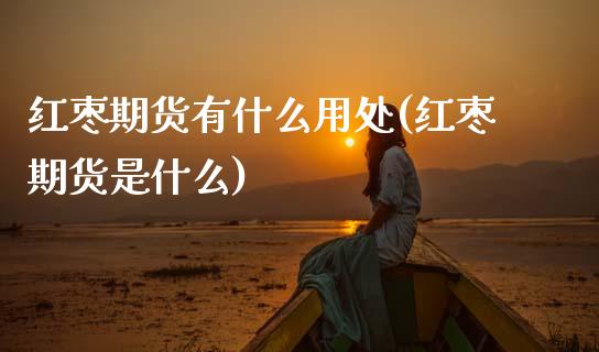 红枣期货有什么用处(红枣期货是什么) (https://www.njaxzs.com/) 黄金期货 第1张