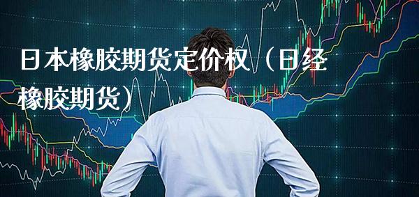 日本橡胶期货定价权（日经橡胶期货） (https://www.njaxzs.com/) 内盘期货 第1张