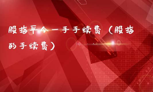 股指平今一手手续费（股指的手续费） (https://www.njaxzs.com/) 原油期货 第1张