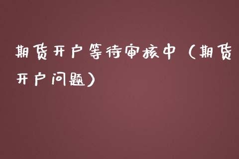 期货开户等待审核中（期货开户问题） (https://www.njaxzs.com/) 期货直播间 第1张