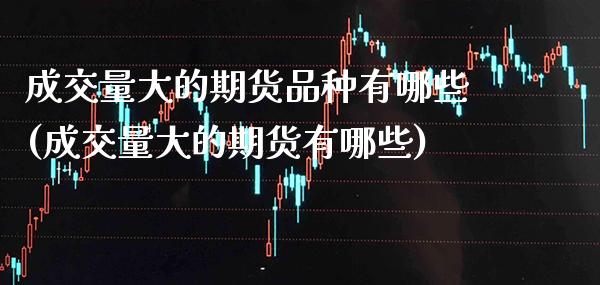 成交量大的期货品种有哪些(成交量大的期货有哪些) (https://www.njaxzs.com/) 期货直播间 第1张