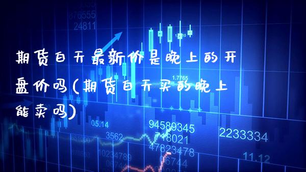 期货白天最新价是晚上的开盘价吗(期货白天买的晚上能卖吗) (https://www.njaxzs.com/) 期货行情 第1张