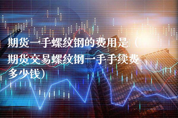 期货一手螺纹钢的费用是（期货交易螺纹钢一手手续费多少钱） (https://www.njaxzs.com/) 期货直播间 第1张