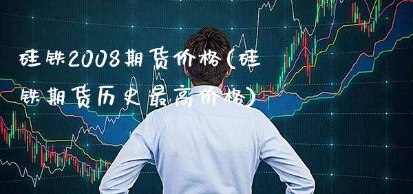 硅铁2008期货价格(硅铁期货历史最高价格) (https://www.njaxzs.com/) 期货投资 第1张