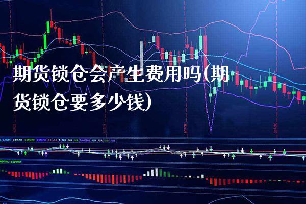 期货锁仓会产生费用吗(期货锁仓要多少钱) (https://www.njaxzs.com/) 期货直播间 第1张
