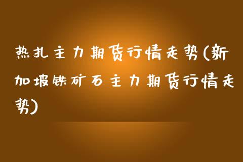 热扎主力期货行情走势(新加坡铁矿石主力期货行情走势) (https://www.njaxzs.com/) 期货投资 第1张