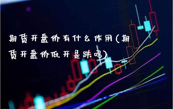期货开盘价有什么作用(期货开盘价低开是跌吗) (https://www.njaxzs.com/) 期货开户 第1张
