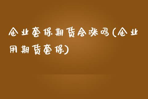 企业套保期货会涨吗(企业用期货套保) (https://www.njaxzs.com/) 期货开户 第1张