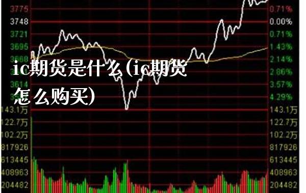 ic期货是什么(ic期货怎么购买) (https://www.njaxzs.com/) 期货直播间 第1张