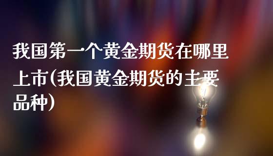 我国第一个黄金期货在哪里上市(我国黄金期货的主要品种) (https://www.njaxzs.com/) 期货行情 第1张