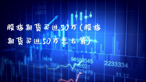 股指期货买进50万(股指期货买进50万怎么算) (https://www.njaxzs.com/) 期货直播间 第1张
