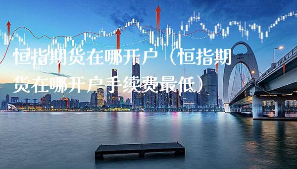 恒指期货在哪开户（恒指期货在哪开户手续费最低） (https://www.njaxzs.com/) 原油期货 第1张