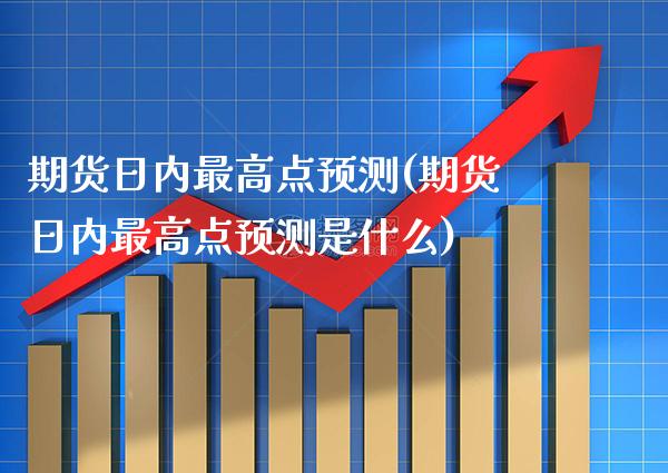 期货日内最高点预测(期货日内最高点预测是什么) (https://www.njaxzs.com/) 期货开户 第1张