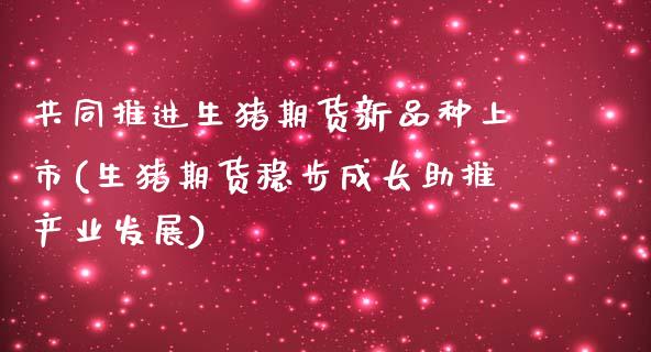 共同推进生猪期货新品种上市(生猪期货稳步成长助推产业发展) (https://www.njaxzs.com/) 期货投资 第1张
