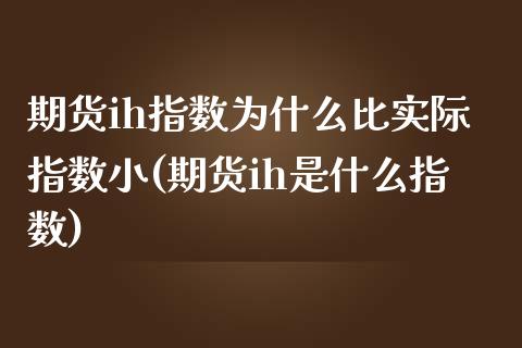期货ih指数为什么比实际指数小(期货ih是什么指数) (https://www.njaxzs.com/) 期货行情 第1张
