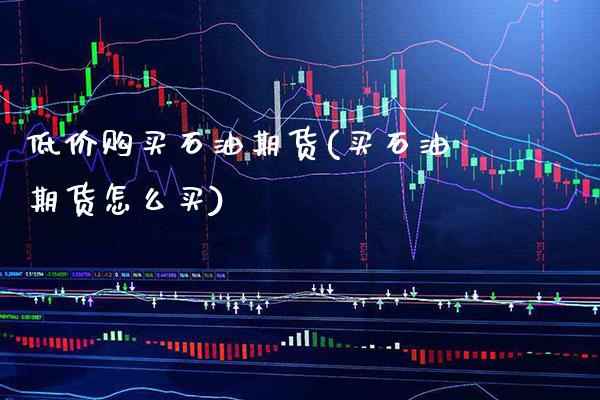 低价购买石油期货(买石油期货怎么买) (https://www.njaxzs.com/) 期货行情 第1张