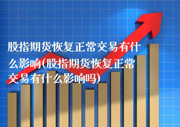 股指期货恢复正常交易有什么影响(股指期货恢复正常交易有什么影响吗) (https://www.njaxzs.com/) 期货行情 第1张