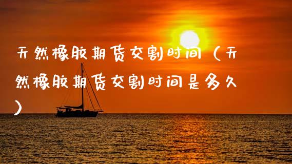 天然橡胶期货交割时间（天然橡胶期货交割时间是多久） (https://www.njaxzs.com/) 黄金期货 第1张