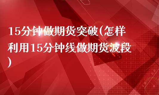 15分钟做期货突破(怎样利用15分钟线做期货波段) (https://www.njaxzs.com/) 黄金期货 第1张