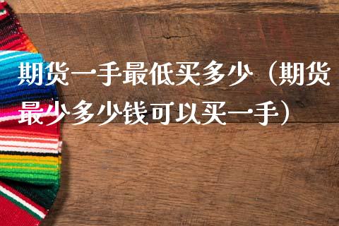 期货一手最低买多少（期货最少多少钱可以买一手） (https://www.njaxzs.com/) 内盘期货 第1张
