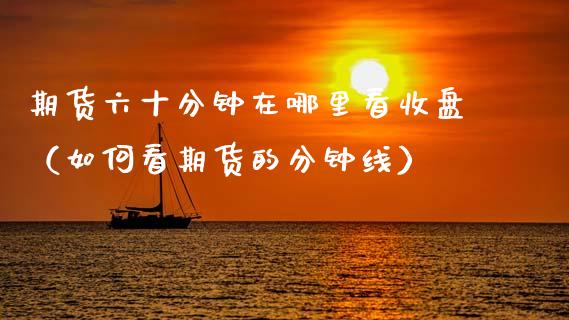 期货六十分钟在哪里看收盘（如何看期货的分钟线） (https://www.njaxzs.com/) 期货直播间 第1张