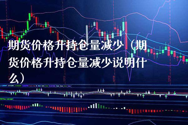 期货升持仓量减少（期货升持仓量减少说明什么） (https://www.njaxzs.com/) 期货直播间 第1张