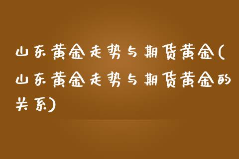 山东黄金走势与期货黄金(山东黄金走势与期货黄金的关系) (https://www.njaxzs.com/) 期货直播间 第1张